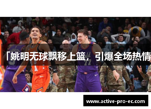 「姚明无球飘移上篮，引爆全场热情」