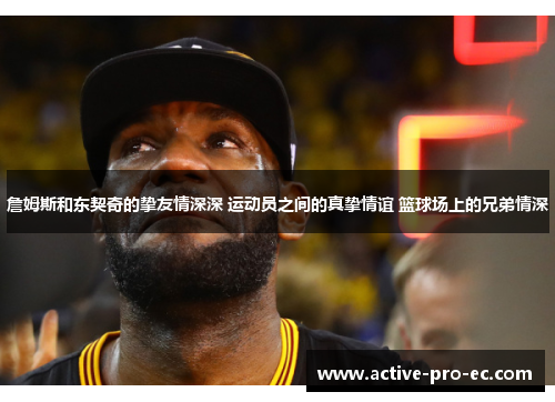 詹姆斯和东契奇的挚友情深深 运动员之间的真挚情谊 篮球场上的兄弟情深